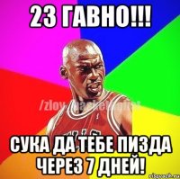 23 гавно!!! сука да тебе пизда через 7 дней!