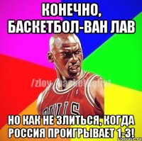 Конечно, баскетбол-ван лав Но как не злиться, когда Россия проигрывает 1-3!