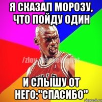 я сказал Морозу, что пойду один и слышу от него:"СПАСИБО"