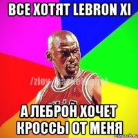 Все хотят lebron xi А леброн хочет кроссы от меня