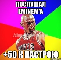 Послушал Eminem'a +50 к настрою