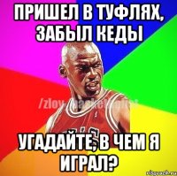 пришел в туфлях, забыл кеды угадайте, в чем я играл?