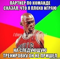 ПАРТНЕР ПО КОМАНДЕ СКАЗАЛ, ЧТО Я ПЛОХО ИГРАЮ НА СЛЕДУЮЩУЮ ТРЕНИРОВКУ ОН НЕ ПРИШЕЛ