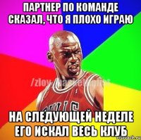 ПАРТНЕР ПО КОМАНДЕ СКАЗАЛ, ЧТО Я ПЛОХО ИГРАЮ НА СЛЕДУЮЩЕЙ НЕДЕЛЕ ЕГО ИСКАЛ ВЕСЬ КЛУБ