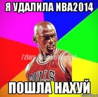 Я удалила Nba2014 Пошла нахуй