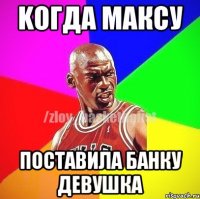 Kогда Максу поставила банку девушка