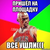 ПРИШЁЛ НА ПЛОЩАДКУ ВСЕ УШЛИ(((