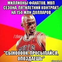 Миллионы фанатов, мвп сезона, пятилетний контракт на 150 млн долларов "Сыноооок, просыпайся, опоздаешь"