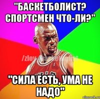 "Баскетболист? Спортсмен что-ли?" "Сила есть, ума не надо"