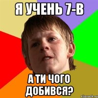 я учень 7-В А ти чого добився?