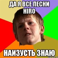 ДА Я ВСЕ ПЕСНИ HIRO НАИЗУСТЬ ЗНАЮ