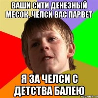 Ваши Сити денезный месок, Челси вас парвет Я за Челси с детства балею