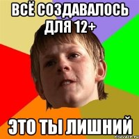 Всё создавалось для 12+ Это ты лишний