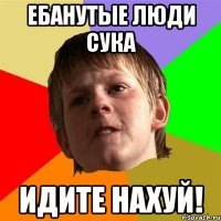 Ебанутые люди сука идите нахуй!