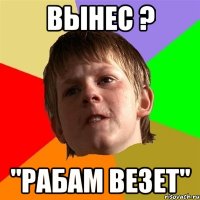 Вынес ? "Рабам везет"