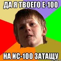 Да я твоего е-100 на ис-100 затащу