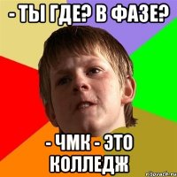 - Ты где? В фазе? - ЧМК - это колледж