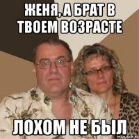Женя, а брат в твоем возрасте лохом не был