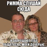 Римма слушай сюда Я запрещают тебе общаться с моей дочерью