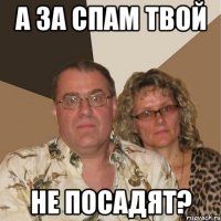 А за спам твой не посадят?
