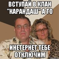 Вступай в клан "Карандаш" а то инетернет тебе отключим