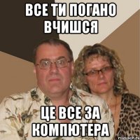 Все ти погано вчишся Це все за компютера