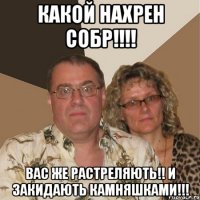 какой нахрен собр!!!! вас же растреляють!! и закидають камняшками!!!