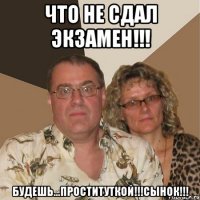 Что не сдал экзамен!!! Будешь...проституткой!!!СЫНОК!!!