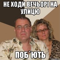 не ходи вечьорі на улицю поб`ють