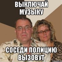 Выключай музыку соседи полицию вызовут