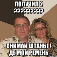 получил 2 ????????? снимай штаны ! де мой ремень
