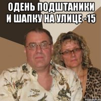 одень подштаники и шапку на улице -15 