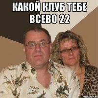 КАКОЙ КЛУБ ТЕБЕ ВСЕВО 22 