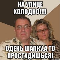 на улице холодно!!!! одень шапку,а то простудишься!