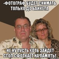 -Фотограф будет снимать только до банкета -Не,ну пусть хоть зайдет стол сфоткает на память!