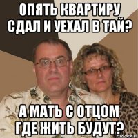 опять квартиру сдал и уехал в тай? а мать с отцом где жить будут?