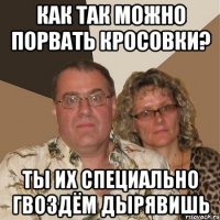Как так можно порвать кросовки? Ты их специально гвоздём дырявишь