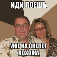 ИДИ ПОЕШЬ УЖЕ НА СКЕЛЕТ ПОХОЖА