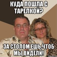 КУДА ПОШЛА С ТАРЕЛКОЙ? ЗА СТОЛОМ ЕШЬ,ЧТОБ МЫ ВИДЕЛИ!