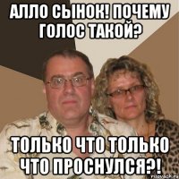 алло сынок! почему голос такой? только что только что проснулся?!
