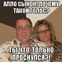алло сынок! почему такой голос? ты что, только проснулся?!