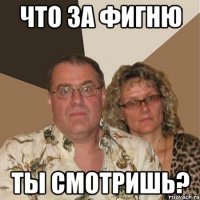Что за фигню Ты смотришь?