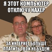 Я этот компьютер отключу нахер За интернет больше платить твой не будем
