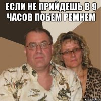 если не прийдешь в 9 часов побем ремнем 