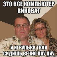 это все компьютер виноват и игрульки твои сидишь вечно пиу пиу