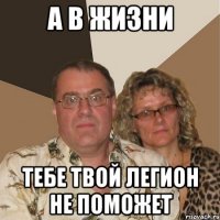 а в жизни тебе твой легион не поможет