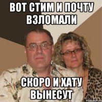 вот стим и почту взломали скоро и хату вынесут