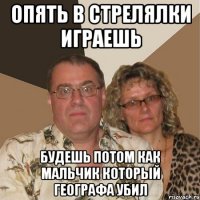 опять в стрелялки играешь будешь потом как мальчик который географа убил