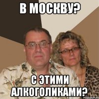 В МОСКВУ? С ЭТИМИ АЛКОГОЛИКАМИ?