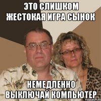 Это слишком жестокая игра сынок Немедленно выключай компьютер